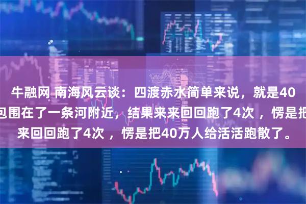牛融网 南海风云谈：四渡赤水简单来说，就是40万国军把3万人的红军包围在了一条河附近，结果来来回回跑了4次 ，愣是把40万人给活活跑散了。