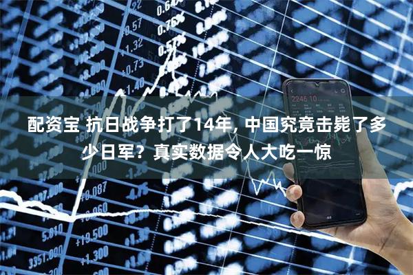 配资宝 抗日战争打了14年, 中国究竟击毙了多少日军？真实数据令人大吃一惊
