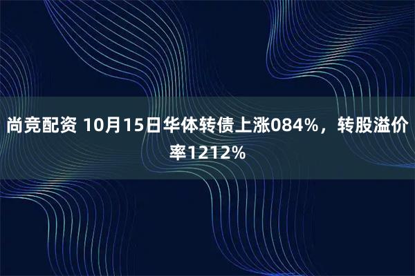 尚竞配资 10月15日华体转债上涨084%，转股溢价率1212%
