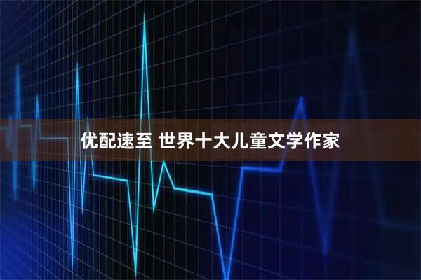 优配速至 世界十大儿童文学作家
