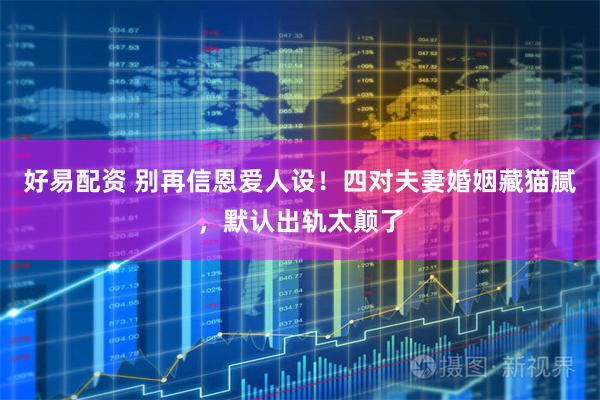 好易配资 别再信恩爱人设！四对夫妻婚姻藏猫腻，默认出轨太颠了