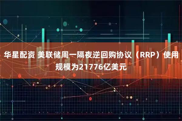 华星配资 美联储周一隔夜逆回购协议（RRP）使用规模为21776亿美元