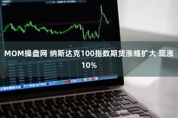 MOM操盘网 纳斯达克100指数期货涨幅扩大 现涨10%