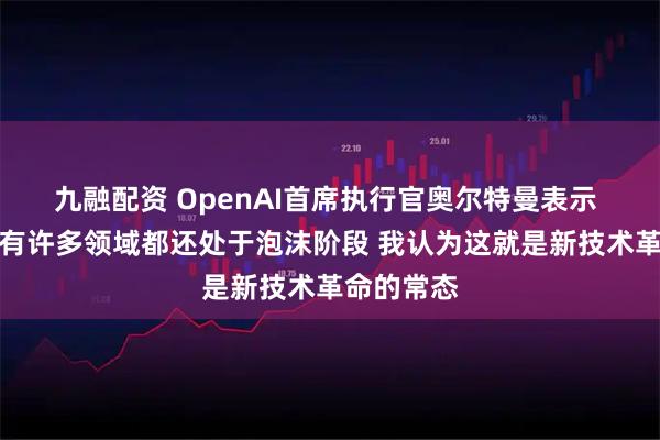 九融配资 OpenAI首席执行官奥尔特曼表示 人工智能有许多领域都还处于泡沫阶段 我认为这就是新技术革命的常态
