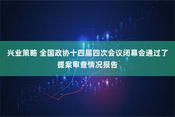 兴业策略 全国政协十四届四次会议闭幕会通过了提案审查情况报告