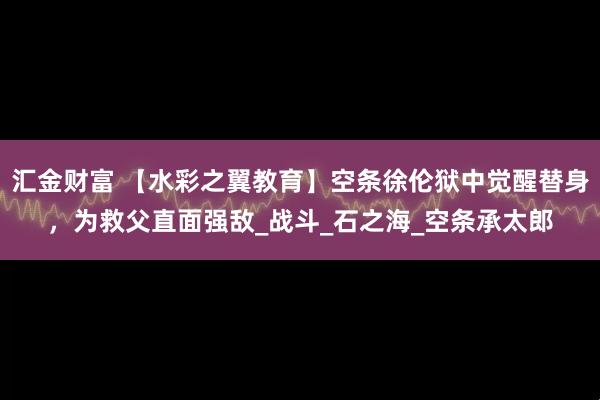 汇金财富 【水彩之翼教育】空条徐伦狱中觉醒替身,为救父直面强敌_战斗_石之海_空条承太郎