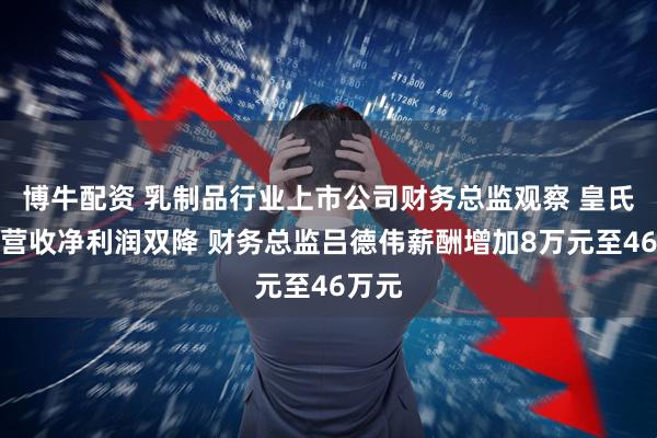 博牛配资 乳制品行业上市公司财务总监观察 皇氏集团营收净利润双降 财务总监吕德伟薪酬增加8万元至46万元