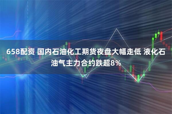 658配资 国内石油化工期货夜盘大幅走低 液化石油气主力合约跌超8%