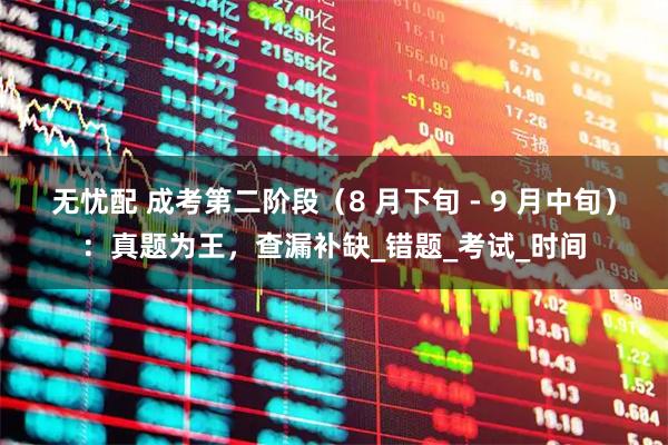 无忧配 成考第二阶段（8 月下旬 - 9 月中旬）：真题为王，查漏补缺_错题_考试_时间