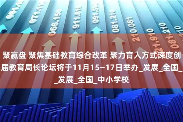 聚赢盘 聚焦基础教育综合改革 聚力育人方式深度创新：第四届教育局长论坛将于11月15—17日举办_发展_全国_中小学校