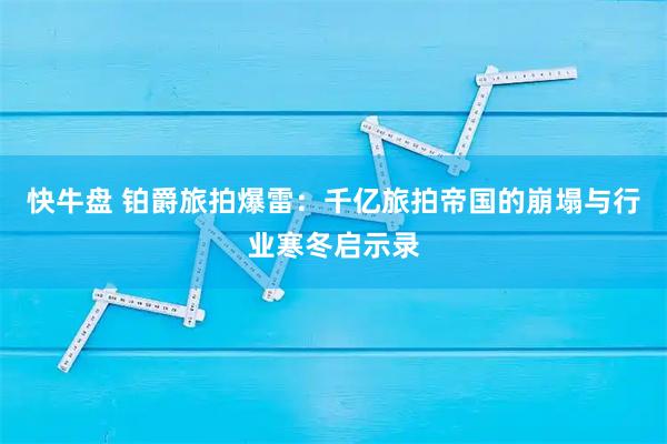 快牛盘 铂爵旅拍爆雷:千亿旅拍帝国的崩塌与行业寒冬启示录