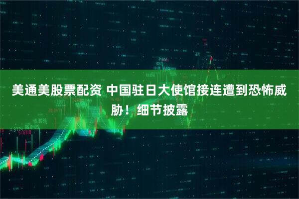 美通美股票配资 中国驻日大使馆接连遭到恐怖威胁！细节披露