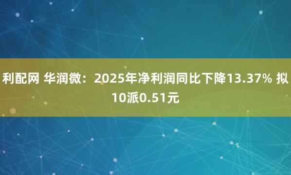 利配网 华润微：2025年净利润同比下降13.37% 拟10派0.51元