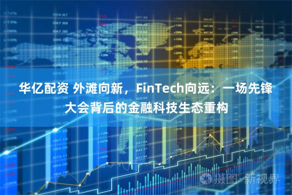 华亿配资 外滩向新，FinTech向远：一场先锋大会背后的金融科技生态重构