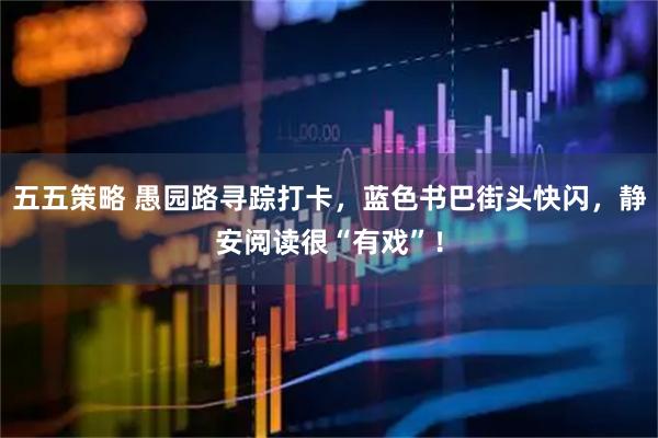 五五策略 愚园路寻踪打卡，蓝色书巴街头快闪，静安阅读很“有戏”！