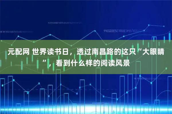 元配网 世界读书日，透过南昌路的这只“大眼睛”，看到什么样的阅读风景