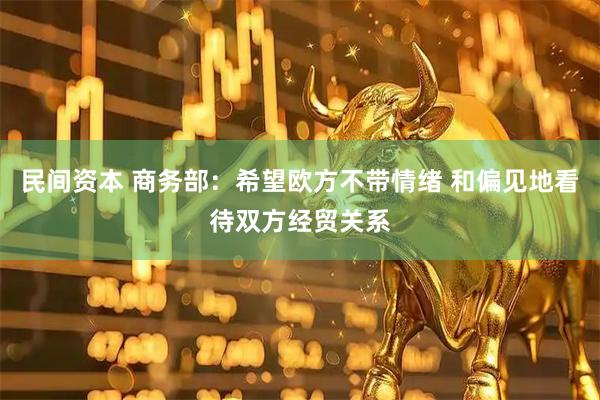 民间资本 商务部：希望欧方不带情绪 和偏见地看待双方经贸关系
