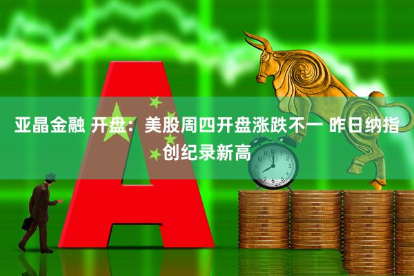 亚晶金融 开盘：美股周四开盘涨跌不一 昨日纳指创纪录新高
