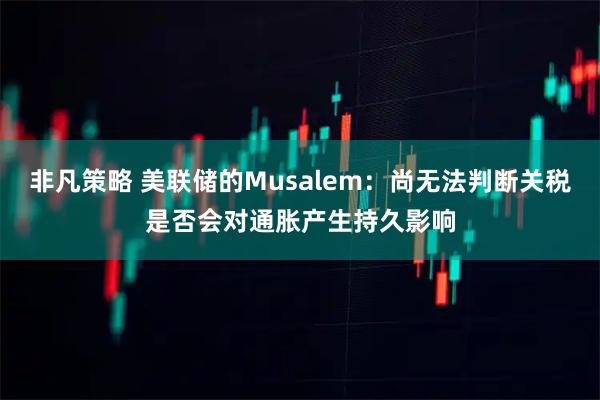 非凡策略 美联储的Musalem：尚无法判断关税是否会对通胀产生持久影响