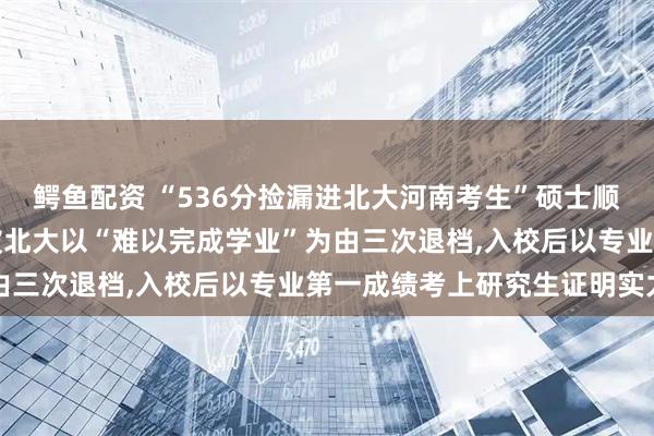 鳄鱼配资 “536分捡漏进北大河南考生”硕士顺利毕业，曾因分数过低被北大以“难以完成学业”为由三次退档,入校后以专业第一成绩考上研究生证明实力