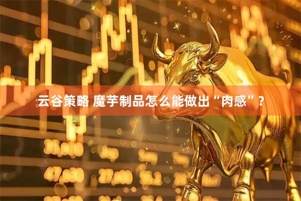 云谷策略 魔芋制品怎么能做出“肉感”？