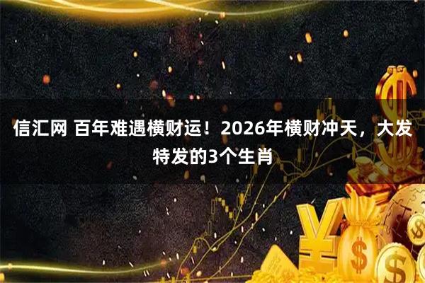 信汇网 百年难遇横财运！2026年横财冲天，大发特发的3个生肖