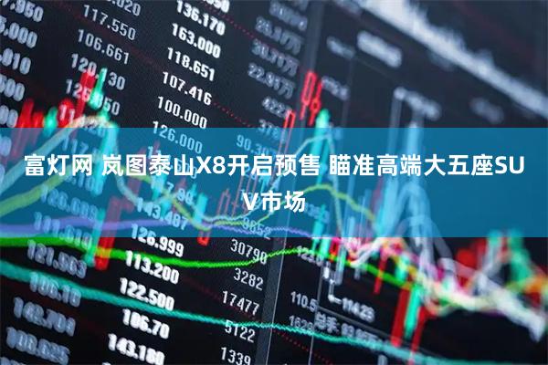 富灯网 岚图泰山X8开启预售 瞄准高端大五座SUV市场