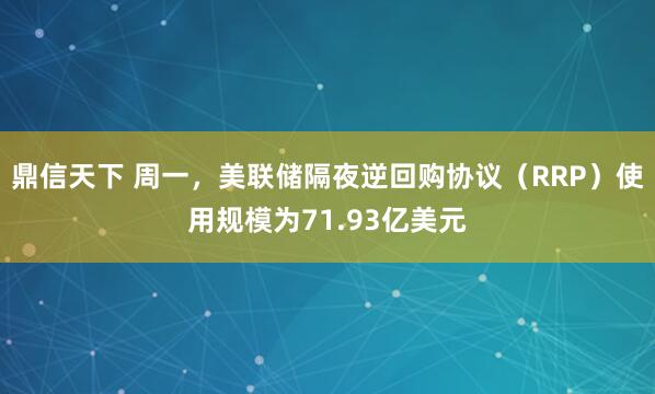 鼎信天下 周一，美联储隔夜逆回购协议（RRP）使用规模为71.93亿美元