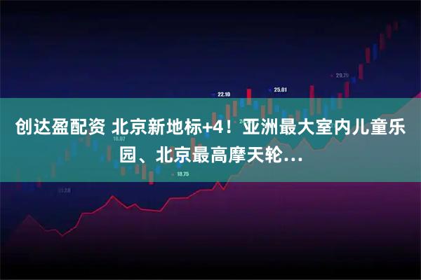 创达盈配资 北京新地标+4！亚洲最大室内儿童乐园、北京最高摩天轮…