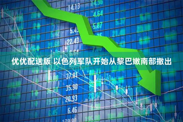 优优配送版 以色列军队开始从黎巴嫩南部撤出