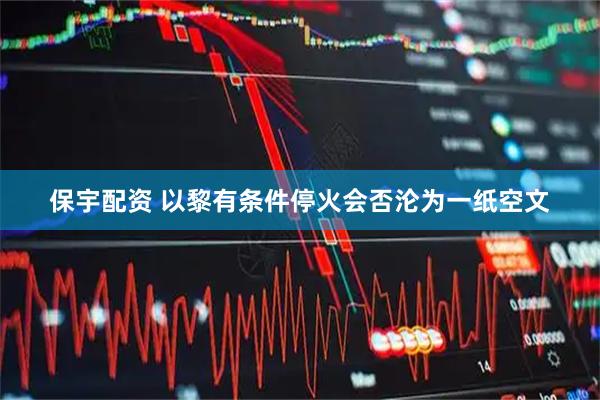 保宇配资 以黎有条件停火会否沦为一纸空文