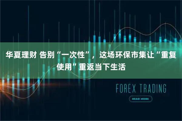 华夏理财 告别“一次性”，这场环保市集让“重复使用”重返当下生活