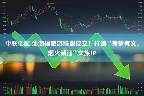 中联亿配 汕潮揭旅游联盟成立！打造“有情有义，烟火潮汕”文旅IP