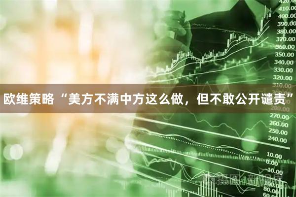 欧维策略 “美方不满中方这么做，但不敢公开谴责”