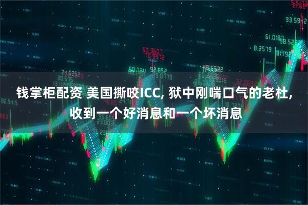 钱掌柜配资 美国撕咬ICC, 狱中刚喘口气的老杜, 收到一个好消息和一个坏消息