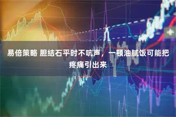 易倍策略 胆结石平时不吭声,一顿油腻饭可能把疼痛引出来