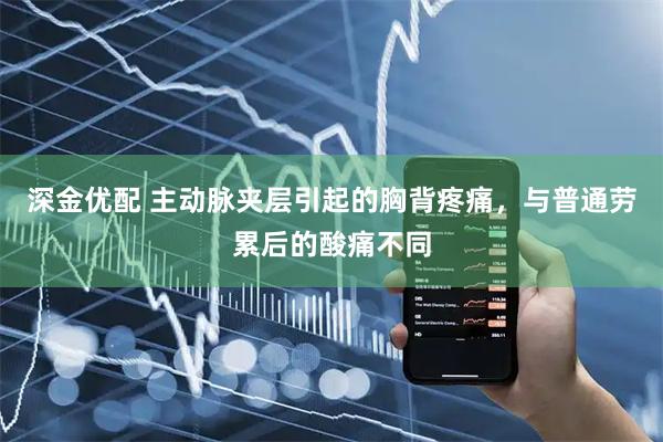 深金优配 主动脉夹层引起的胸背疼痛，与普通劳累后的酸痛不同