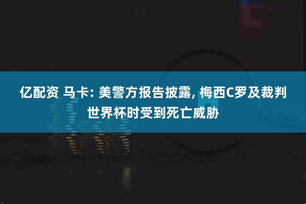 亿配资 马卡: 美警方报告披露, 梅西C罗及裁判世界杯时受到死亡威胁