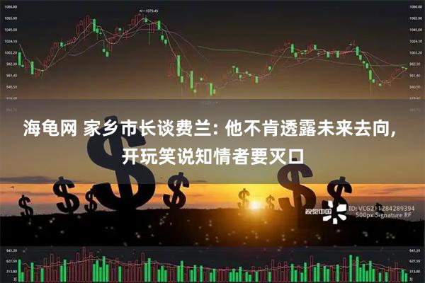 海龟网 家乡市长谈费兰: 他不肯透露未来去向, 开玩笑说知情者要灭口