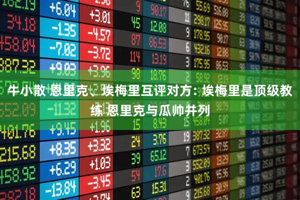 牛小散 恩里克、埃梅里互评对方: 埃梅里是顶级教练 恩里克与瓜帅并列