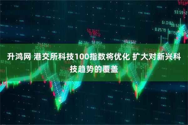 升鸿网 港交所科技100指数将优化 扩大对新兴科技趋势的覆盖