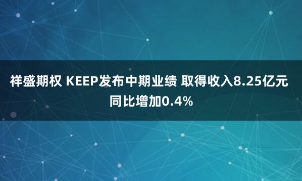祥盛期权 KEEP发布中期业绩 取得收入8.25亿元 同比增加0.4%