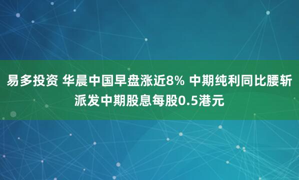 易多投资 华晨中国早盘涨近8% 中期纯利同比腰斩派发中期股息每股0.5港元