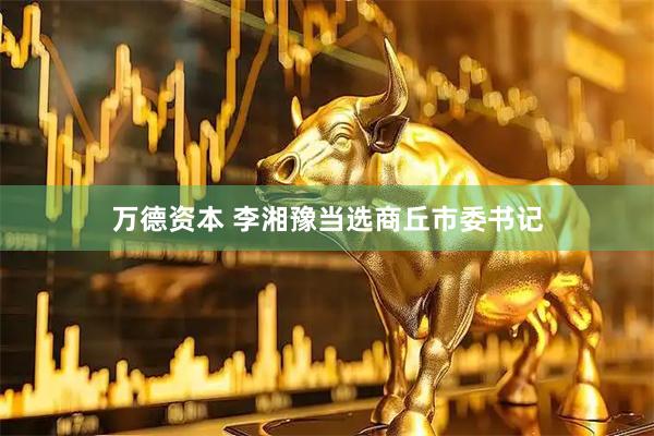 万德资本 李湘豫当选商丘市委书记