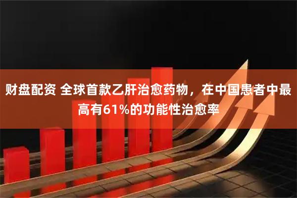 财盘配资 全球首款乙肝治愈药物,在中国患者中最高有61%的功能性治愈率