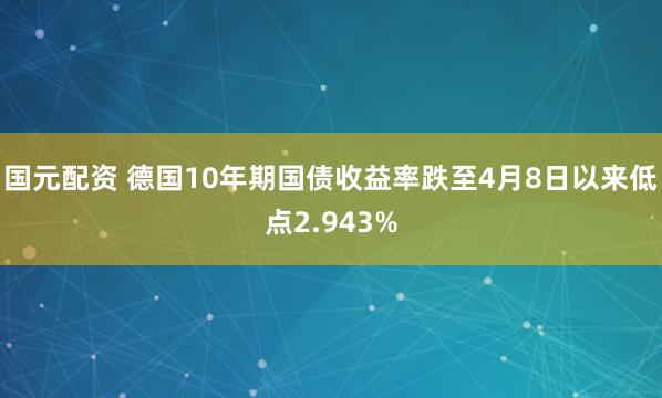 国元配资 德国10年期国债收益率跌至4月8日以来低点2.943%
