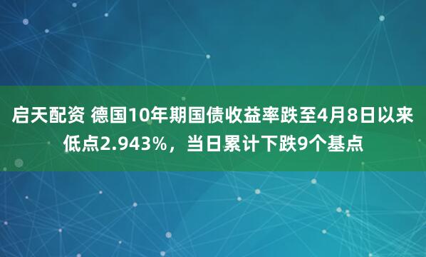 启天配资 德国10年期国债收益率跌至4月8日以来低点2.943%，当日累计下跌9个基点